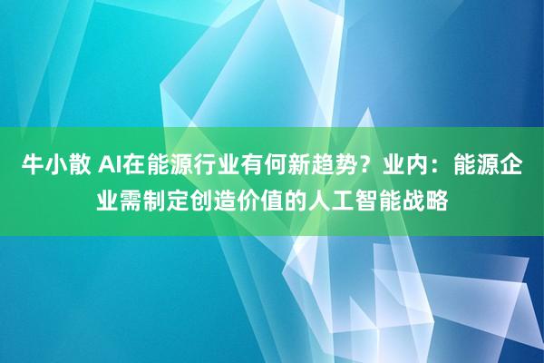 牛小散 AI在能源行业有何新趋势？业内：能源企业需制定创造价值的人工智能战略