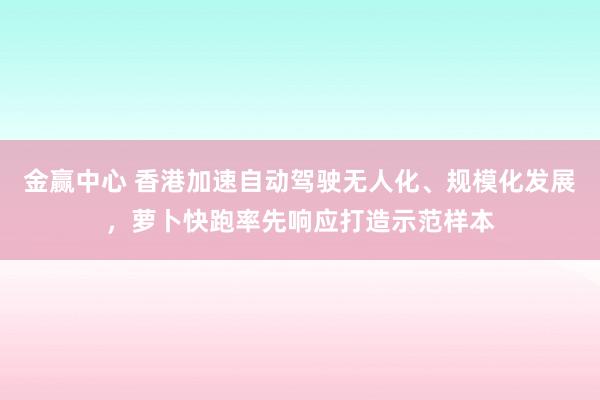 金赢中心 香港加速自动驾驶无人化、规模化发展，萝卜快跑率先响应打造示范样本
