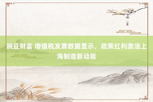豌豆财富 增值税发票数据显示，政策红利激活上海制造新动能
