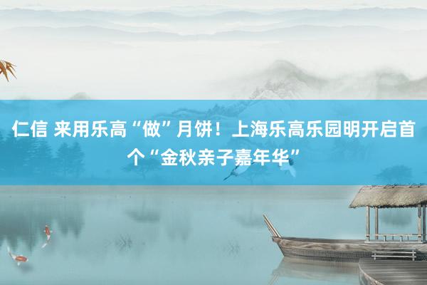 仁信 来用乐高“做”月饼！上海乐高乐园明开启首个“金秋亲子嘉年华”