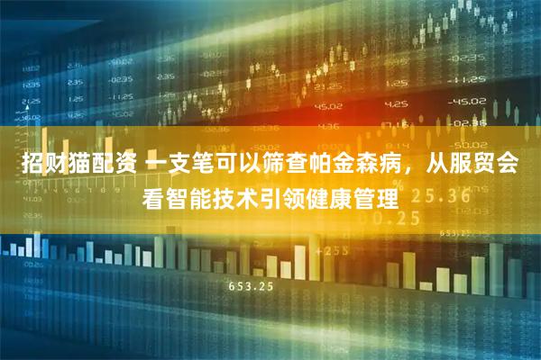 招财猫配资 一支笔可以筛查帕金森病，从服贸会看智能技术引领健康管理