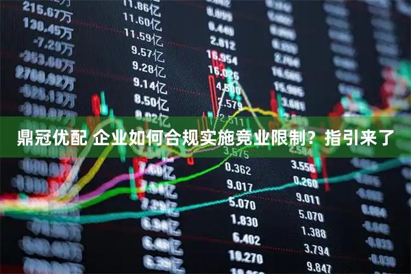 鼎冠优配 企业如何合规实施竞业限制？指引来了