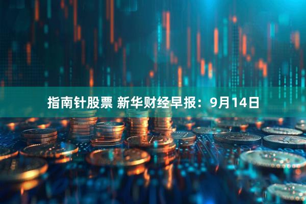 指南针股票 新华财经早报：9月14日