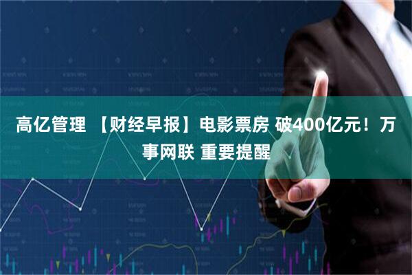 高亿管理 【财经早报】电影票房 破400亿元！万事网联 重要提醒
