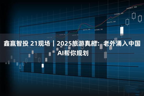 鑫赢智投 21现场｜2025旅游真相：老外涌入中国 AI帮你规划