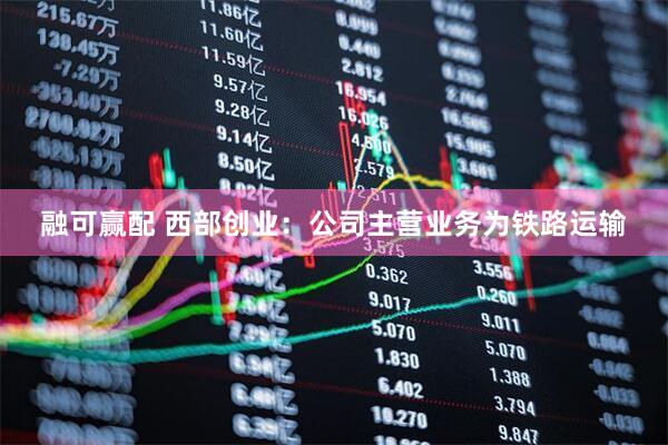融可赢配 西部创业：公司主营业务为铁路运输