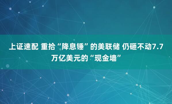 上证速配 重拾“降息锤”的美联储 仍砸不动7.7万亿美元的“现金墙”