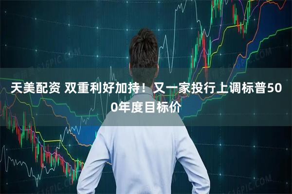 天美配资 双重利好加持！又一家投行上调标普500年度目标价
