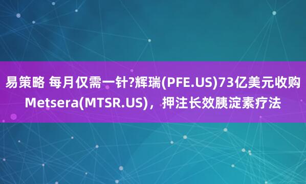 易策略 每月仅需一针?辉瑞(PFE.US)73亿美元收购Metsera(MTSR.US)，押注长效胰淀素疗法