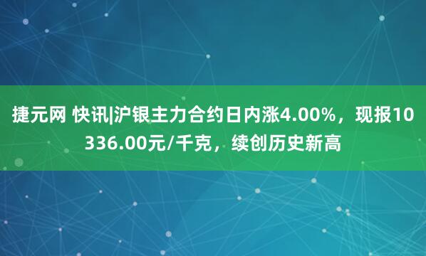 捷元网 快讯|沪银主力合约日内涨4.00%，现报10336.00元/千克，续创历史新高