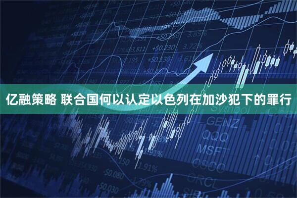 亿融策略 联合国何以认定以色列在加沙犯下的罪行