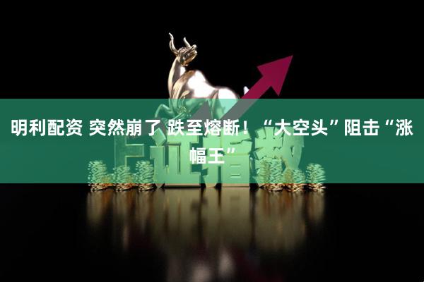 明利配资 突然崩了 跌至熔断！“大空头”阻击“涨幅王”