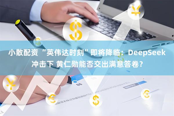 小散配资 “英伟达时刻”即将降临：DeepSeek冲击下 黄仁勋能否交出满意答卷？