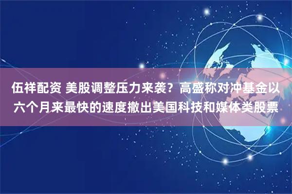 伍祥配资 美股调整压力来袭？高盛称对冲基金以六个月来最快的速度撤出美国科技和媒体类股票