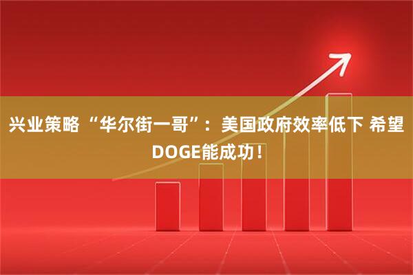 兴业策略 “华尔街一哥”：美国政府效率低下 希望DOGE能成功！