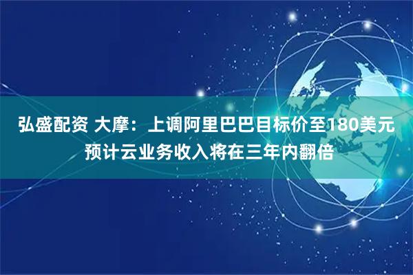 弘盛配资 大摩：上调阿里巴巴目标价至180美元 预计云业务收入将在三年内翻倍