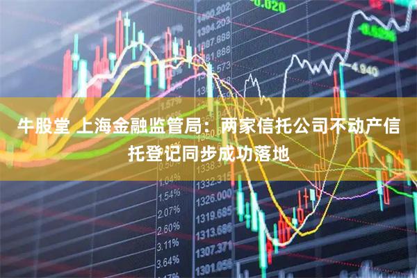牛股堂 上海金融监管局：两家信托公司不动产信托登记同步成功落地