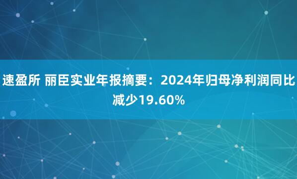 速盈所 丽臣实业年报摘要：2024年归母净利润同比减少19.60%