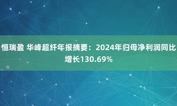 恒瑞盈 华峰超纤年报摘要：2024年归母净利润同比增长130.69%