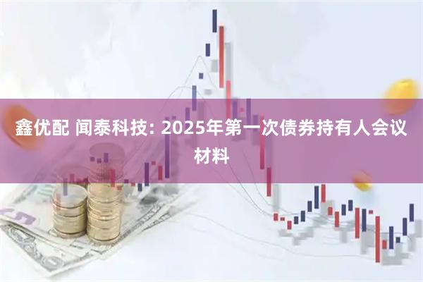 鑫优配 闻泰科技: 2025年第一次债券持有人会议材料
