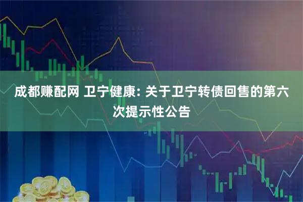 成都赚配网 卫宁健康: 关于卫宁转债回售的第六次提示性公告