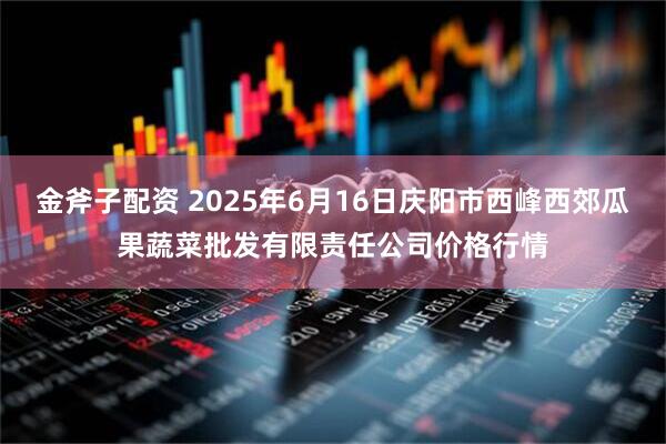 金斧子配资 2025年6月16日庆阳市西峰西郊瓜果蔬菜批发有限责任公司价格行情