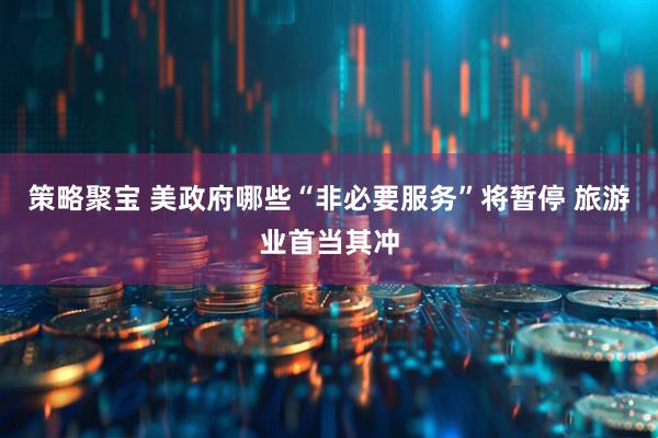 策略聚宝 美政府哪些“非必要服务”将暂停 旅游业首当其冲