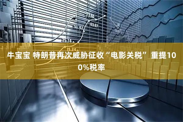 牛宝宝 特朗普再次威胁征收“电影关税” 重提100%税率