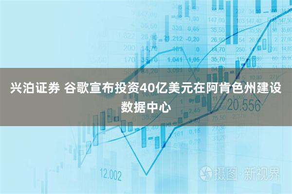 兴泊证券 谷歌宣布投资40亿美元在阿肯色州建设数据中心