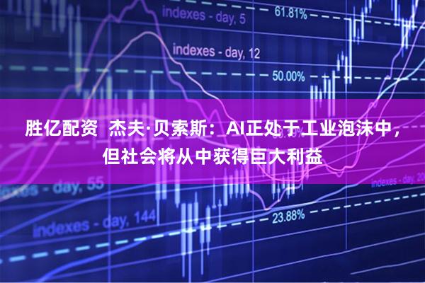 胜亿配资  杰夫·贝索斯：AI正处于工业泡沫中，但社会将从中获得巨大利益