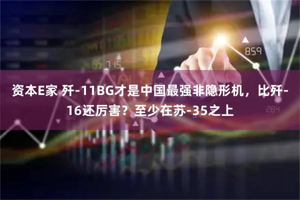 资本E家 歼-11BG才是中国最强非隐形机，比歼-16还厉害？至少在苏-35之上