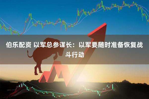 伯乐配资 以军总参谋长：以军要随时准备恢复战斗行动