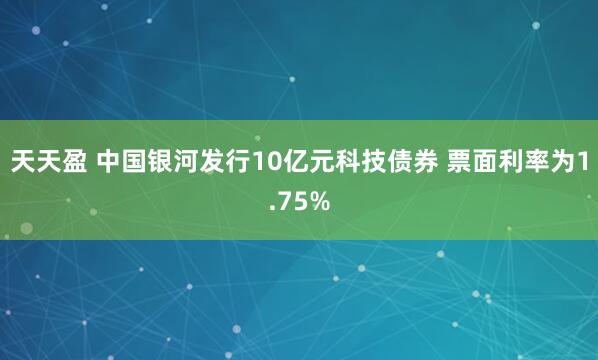天天盈 中国银河发行10亿元科技债券 票面利率为1.75%