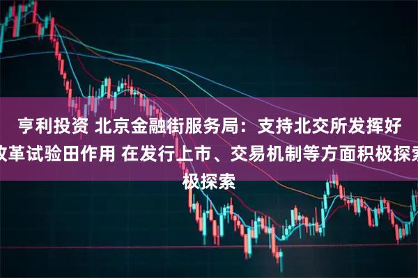 亨利投资 北京金融街服务局：支持北交所发挥好改革试验田作用 在发行上市、交易机制等方面积极探索