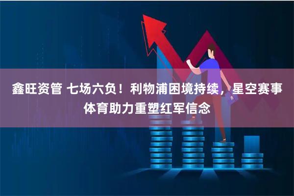 鑫旺资管 七场六负！利物浦困境持续，星空赛事体育助力重塑红军信念