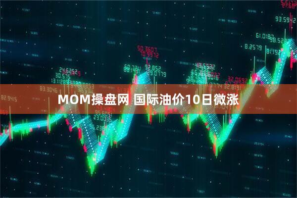 MOM操盘网 国际油价10日微涨