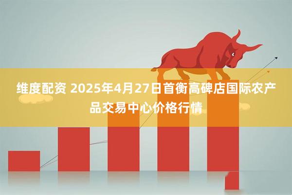 维度配资 2025年4月27日首衡高碑店国际农产品交易中心价格行情