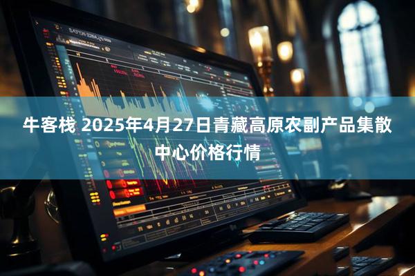 牛客栈 2025年4月27日青藏高原农副产品集散中心价格行情