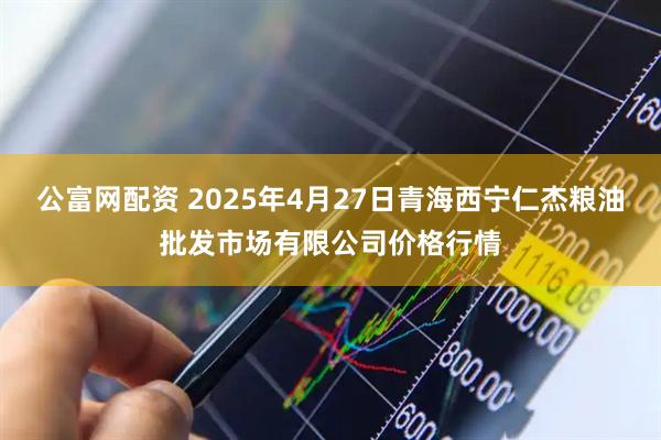 公富网配资 2025年4月27日青海西宁仁杰粮油批发市场有限公司价格行情