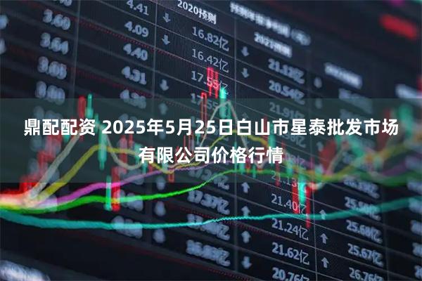 鼎配配资 2025年5月25日白山市星泰批发市场有限公司价格行情