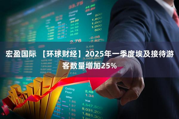 宏盈国际 【环球财经】2025年一季度埃及接待游客数量增加25%