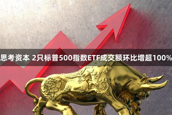 思考资本 2只标普500指数ETF成交额环比增超100%