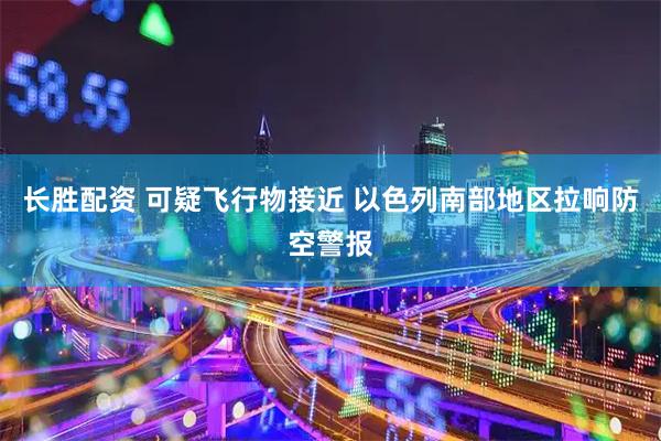 长胜配资 可疑飞行物接近 以色列南部地区拉响防空警报