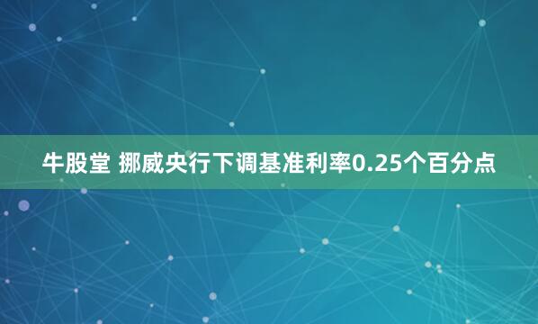 牛股堂 挪威央行下调基准利率0.25个百分点
