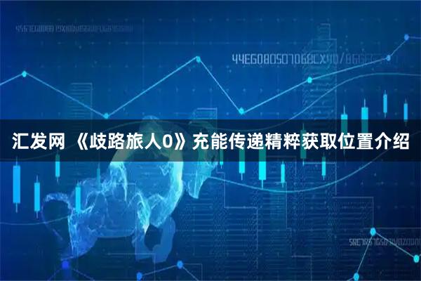 汇发网 《歧路旅人0》充能传递精粹获取位置介绍