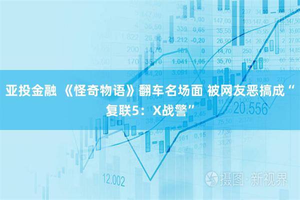 亚投金融 《怪奇物语》翻车名场面 被网友恶搞成“复联5：X战警”