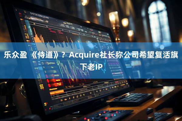 乐众盈 《侍道》?Acquire社长称公司希望复活旗下老IP