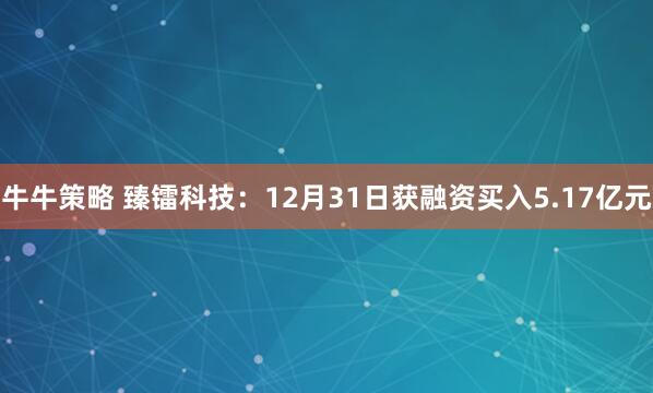 牛牛策略 臻镭科技:12月31日获融资买入5.17亿元