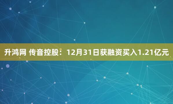 升鸿网 传音控股：12月31日获融资买入1.21亿元
