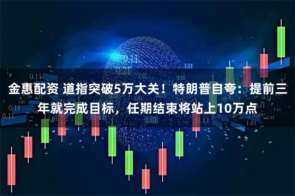 金惠配资 道指突破5万大关！特朗普自夸：提前三年就完成目标，任期结束将站上10万点